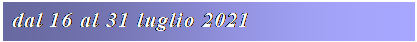 Casella di testo: dal 16 al 31 luglio 2021