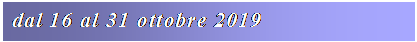Casella di testo: dal 16 al 31 ottobre 2019